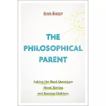 The Philosophical Parent： Asking the Hard Questions about Having and Raising Children