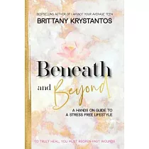 Beneath and Beyond： A Hands on Guide to a Stress Free Lifestyle： To Truly Heal， You Must Reopen Past Wounds