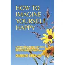 How to Imagine Yourself Happy： A Powerful Three─Part Mindful I AM(c)Course in Superconscious Mindful Meditation， Mindful Self─Hypnosis and Mindful Li
