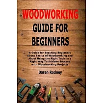 Woodworking Guide for Beginners： A Guide for Teaching Beginners About Basics of Woodworking and About Using the Right Tools in a Right Way To Achieve