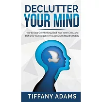 Declutter Your Mind： How to Stop Overthinking， Beat Your Inner Critic， and Reframe Your Negative Thoughts with Healthy Habits
