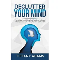 Declutter Your Mind： How to Stop Overthinking， Beat Your Inner Critic， and Reframe Your Negative Thoughts with Healthy Habits