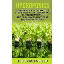 Hydroponics： The Full Guide to Build Step by Step Your Indoor and Outdoor Garden. the Easy Way to Make the Best Hydroponic System.