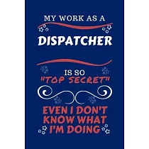 My Work As A Dispatcher Is So Top Secret Even I Don’’t Know What I’’m Doing： Perfect Gag Gift For A Top Secret Dispatcher ─ Blank Lined Notebook Journal