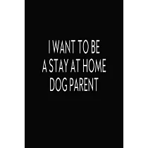 I Want To Be A Stay At Home Dog Parent： Journal， Blank Lined Notebook， Funny Quote Diary， Gift For Dog Lovers， Mom And Parents