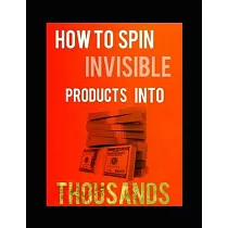 How to Spin Invisible Products Into Thousands： The Poor mans Guide To Wealth