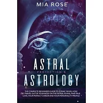 Astral Projection & Astrology： The Complete Beginners Guide to Zodiac Signs， How to Travel out Of Your Body On The Astral Plane， Find True Love， Your