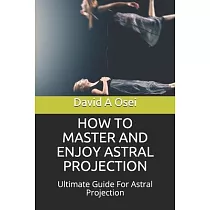 How to Master and Enjoy Astral Projection： Ultimate Guide For Astral Projection