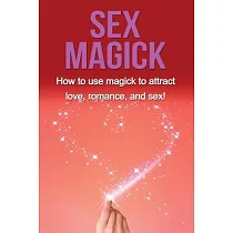 Sex Magick： How to Use Magick to Attract Love， Romance， and Sex!