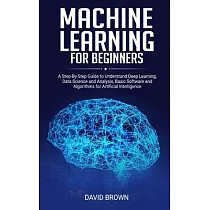 Machine Learning for Beginners： A Step─By─Step Guide to Understand Deep Learning， Data Science and Analysis， Basic Software and Algorithms for Artific