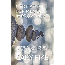 Meditation for Memory Improvement： Meditation and How It Can Heip Improve One’’s Memory， Focus and Concentration