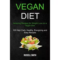 Vegan Diet： Amazing Recipes for Weight Loss on a Vegan Diet (100 High Carb， Healthy， Energizing and Easy Recipes)