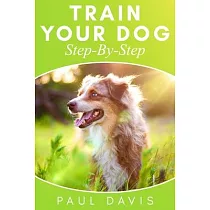 Train Your Dog Step─By─Step： 3 BOOKS IN 1 ─ Learn How To Train Your Dog， Tips And Tricks， Techniques And Strategies For The Best Dog Ever