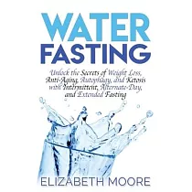 Water Fasting： Unlock the Secrets of Weight Loss， Anti─Aging， Autophagy， and Ketosis with Intermittent， Alternate─Day， and Extended F