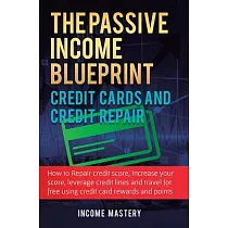 The Passive Income Blueprint Credit Cards and Credit Repair： How to Repair Your Credit Score， Increase Your Credit Score， Leverage Credit Lines and Tr