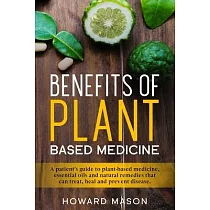 Benefits of Plant Based Medicine： A Patient’’s Guide to Plant─Based Medicine， Essential Oils and Natural Remedies that can Treat， Heal and Prevent Dise