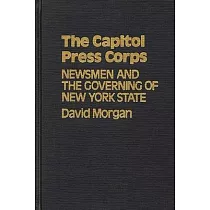 The Capitol Press Corps： Newsmen and the Governing of New York State