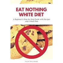 Eat Nothing White Diet： A Beginner’’s Step─by─Step Guide with Recipes and a Meal Plan
