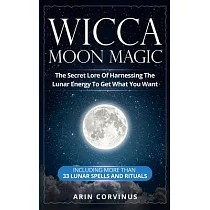 Wicca Moon Magic： The Secret Lore Of Harnessing The Lunar Energy To Get What You Want ─ Including More Than 33 Lunar Spells And Rituals