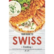 Your Guide to Swiss Cooking： Discover Many Delicious and Mouth─Watering Recipes from Switzerland!