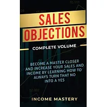 Sales Objections： Become a Master Closer and Increase Your Sales and Income by Learning How to Always Turn That No into a Yes Complete V