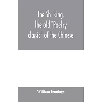 The Shi king， the old "Poetry classic" of the Chinese： a close metrical translation， with annotations