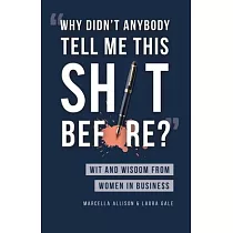 Why Didn’’t Anybody Tell Me This Sh*t Before?： Wit and Wisdom from Women in Business