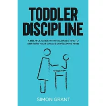 Toddler Discipline： A Helpful Guide With Valuable Tips to Nurture Your Child’’s Developing Mind