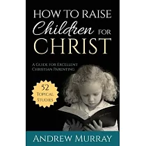 How to Raise Children for Christ： A Guide for Excellent Christian Parenting