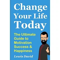 Change Your Life Today： The Ultimate Guide to Motivation， Success and Happiness