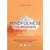 Mindfulness for Beginners in 10 Minutes a Day： Mindful Moments to Bring Clarity and Calm to Your Morning， Day， and Night