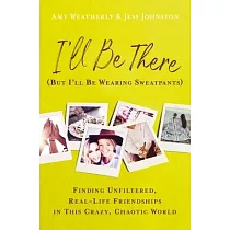 I’’ll Be There (But I’’ll Be Wearing Sweatpants)： Finding Unfiltered， Real─Life Friendships in This Crazy， Chaotic World