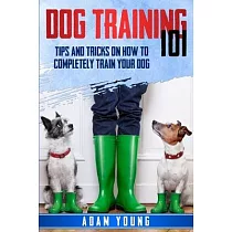 Dog Training 101： Tips and Tricks on How to Completely Train Your Dog