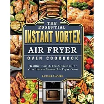 The Essential Instant Vortex Air Fryer Oven Cookbook： Healthy， Fast & Fresh Recipes for Your Instant Vortex Air Fryer Oven