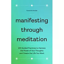 Manifesting Through Meditation： 100 Guided Practices to Harness the Power of Your Thoughts and Create the Life You Want