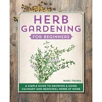 Herb Gardening for Beginners： A Simple Guide to Growing & Using Culinary and Medicinal Herbs at Home