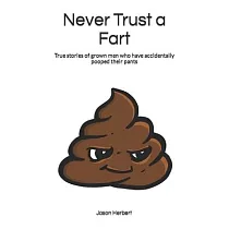 Never Trust a Fart： True stories of grown men who have accidentally pooped their pants