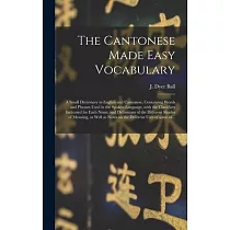 The Cantonese Made Easy Vocabulary; a Small Dictionary in English and Cantonese， Containing Words and Phrases Used in the Spoken Language， With the Cl