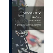 The Photographic Image： a Theoretical and Practical Treatise of the Development in the Gelatine， Collodion， Ferrotype and Silver Bromide Paper