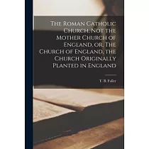 The Roman Catholic Church， Not the Mother Church of England， or， The Church of England， the Church Originally Planted in England [microform]