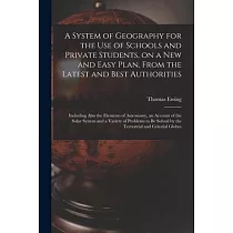 A System of Geography for the Use of Schools and Private Students， on a New and Easy Plan， From the Latest and Best Authorities： Including Also the El
