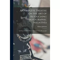 A Complete Treatise on the Art of Retouching Photographic Negatives： and Clear Directions How to Finish & Colour Photographs