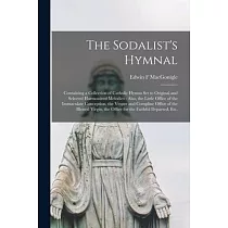 The Sodalist’’s Hymnal： Containing a Collection of Catholic Hymns Set to Original and Selected Harmonized Melodies： Also， the Little Office of