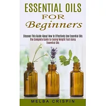 Essential Oils for Beginners： Discover This Guide About How to Effectively Use Essential Oils (The Complete Guide to Losing Weight Fast Using Essent