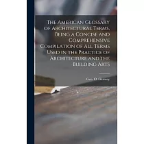 The American Glossary of Architectural Terms， Being a Concise and Comprehensive Compilation of All Terms Used in the Practice of Architecture and the