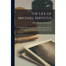 The Life of Michael Servetus： the Spanish Physician， Who， for the Alleged Crime of Heresy， Was Entrapped， Imprisoned， and Burned by John Calvin the