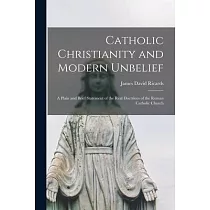 Catholic Christianity and Modern Unbelief： a Plain and Brief Statement of the Real Doctrines of the Roman Catholic Church