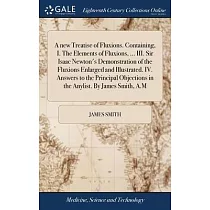 A new Treatise of Fluxions. Containing， I. The Elements of Fluxions， ... III. Sir Isaac Newton’s Demonstration of the Fluxions Enlarged and Illustrate