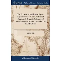 The Doctrine of Justification， by the Righteousness of Christ， Stated and Maintained， Being the Substance of Several Sermons. By John Gill， D.D. The F
