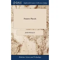 Primitive Physick： Or， an Easy and Natural Method of Curing Most Diseases. By John Wesley. The Ninth Edition， Corrected and Enlarged